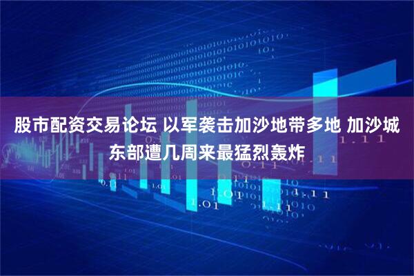 股市配资交易论坛 以军袭击加沙地带多地 加沙城东部遭几周来最猛烈轰炸