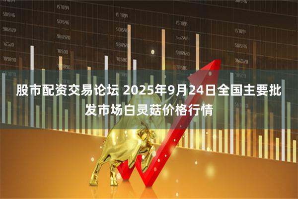 股市配资交易论坛 2025年9月24日全国主要批发市场白灵菇价格行情