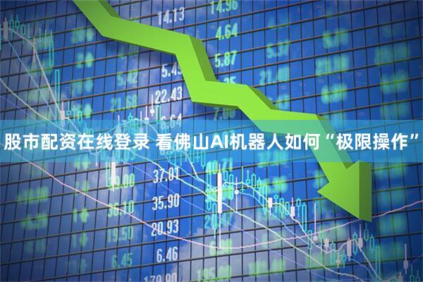 股市配资在线登录 看佛山AI机器人如何“极限操作”