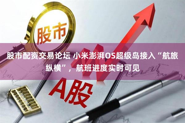 股市配资交易论坛 小米澎湃OS超级岛接入“航旅纵横”，航班进度实时可见