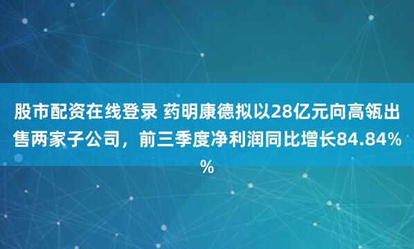 股市配资在线登录 药明康德拟以28亿元向高瓴出售两家子公司，前三季度净利润同比增长84.84%