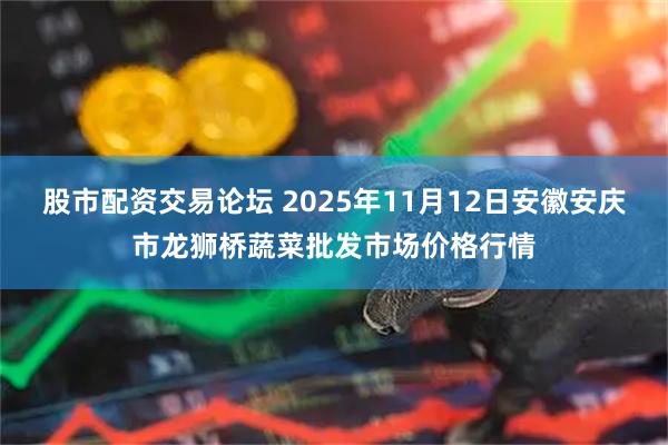股市配资交易论坛 2025年11月12日安徽安庆市龙狮桥蔬菜批发市场价格行情
