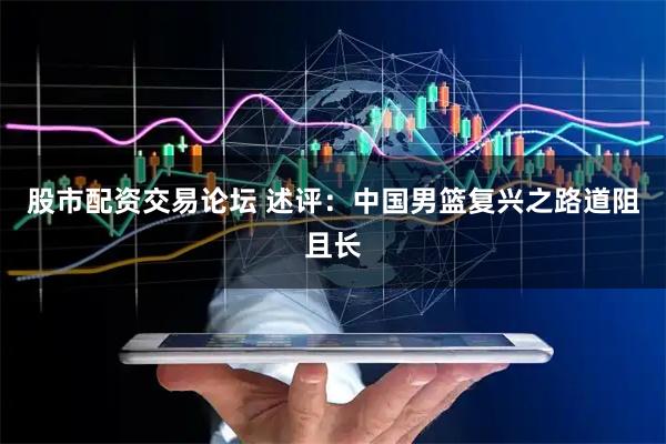 股市配资交易论坛 述评：中国男篮复兴之路道阻且长