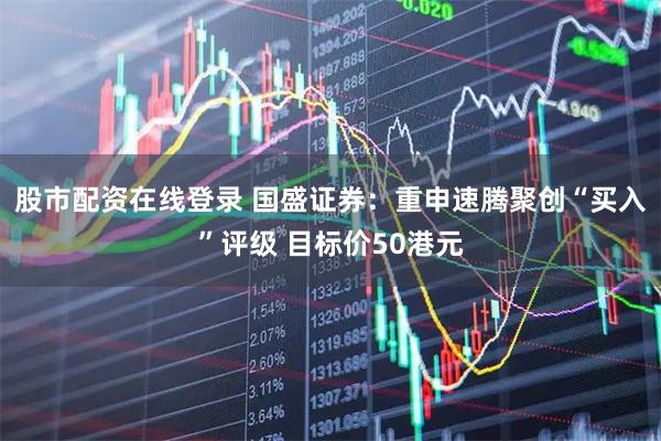 股市配资在线登录 国盛证券：重申速腾聚创“买入”评级 目标价50港元