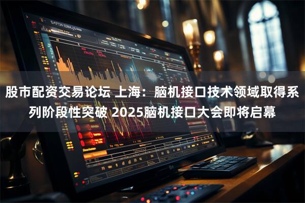 股市配资交易论坛 上海：脑机接口技术领域取得系列阶段性突破 2025脑机接口大会即将启幕