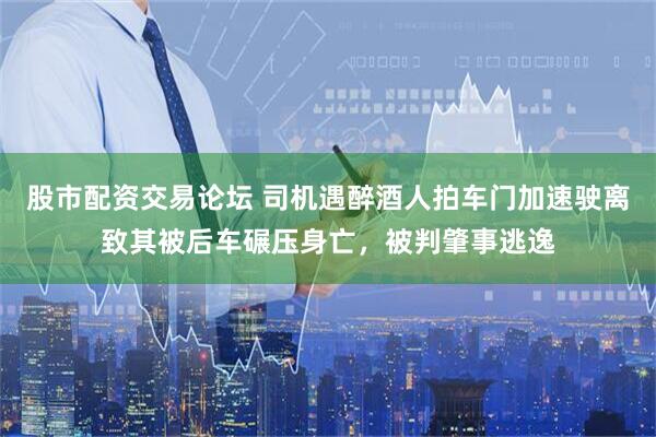 股市配资交易论坛 司机遇醉酒人拍车门加速驶离致其被后车碾压身亡，被判肇事逃逸