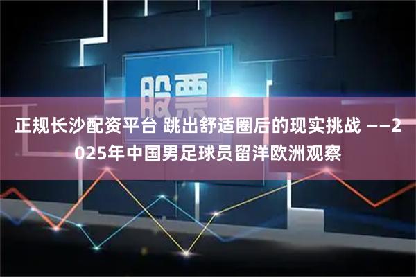 正规长沙配资平台 跳出舒适圈后的现实挑战 ——2025年中国男足球员留洋欧洲观察