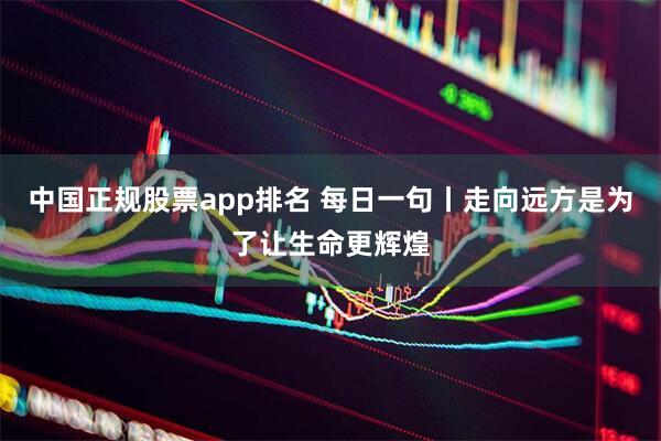 中国正规股票app排名 每日一句丨走向远方是为了让生命更辉煌