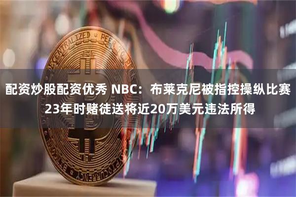 配资炒股配资优秀 NBC：布莱克尼被指控操纵比赛 23年时赌徒送将近20万美元违法所得