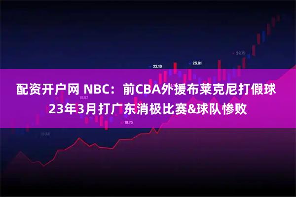 配资开户网 NBC：前CBA外援布莱克尼打假球 23年3月打广东消极比赛&球队惨败