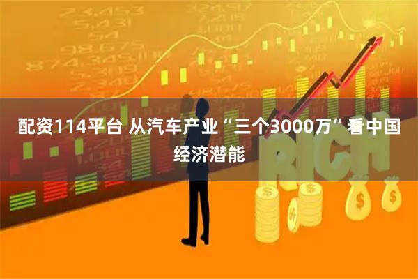 配资114平台 从汽车产业“三个3000万”看中国经济潜能
