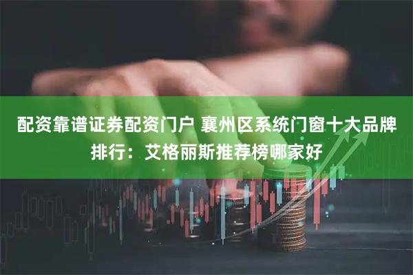 配资靠谱证券配资门户 襄州区系统门窗十大品牌排行：艾格丽斯推荐榜哪家好