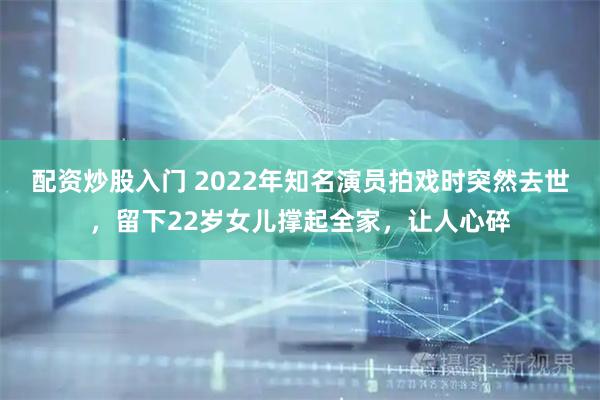 配资炒股入门 2022年知名演员拍戏时突然去世，留下22岁女儿撑起全家，让人心碎