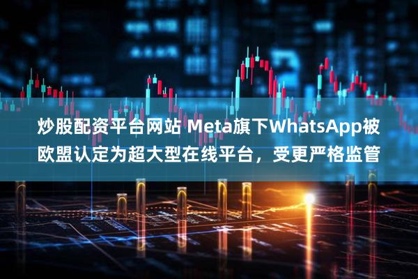 炒股配资平台网站 Meta旗下WhatsApp被欧盟认定为超大型在线平台，受更严格监管