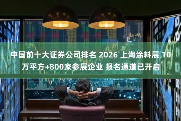 中国前十大证券公司排名 2026 上海涂料展 10万平方+800家参展企业 报名通道已开启
