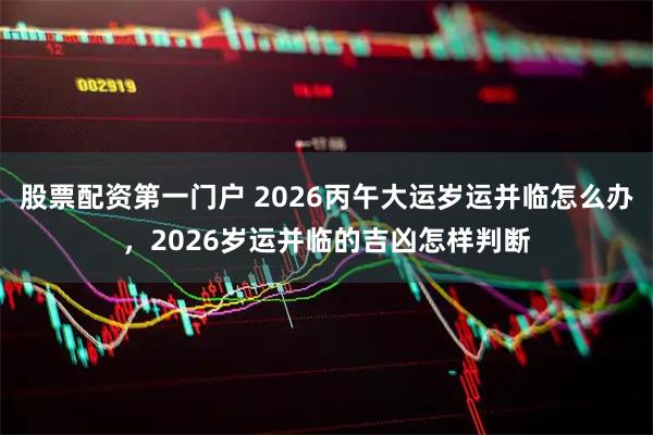 股票配资第一门户 2026丙午大运岁运并临怎么办，2026岁运并临的吉凶怎样判断