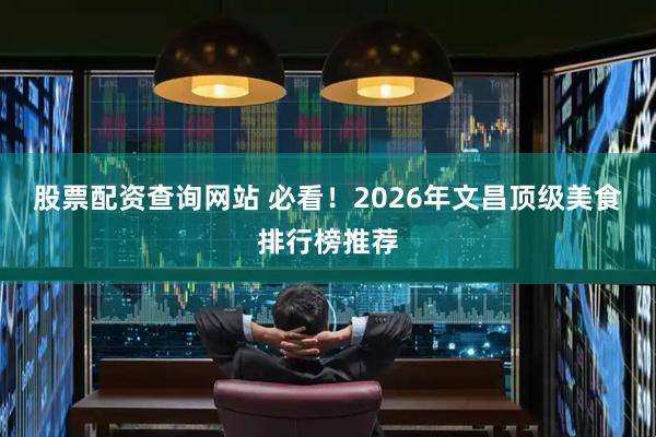股票配资查询网站 必看！2026年文昌顶级美食排行榜推荐