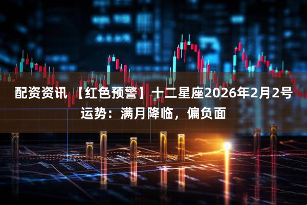 配资资讯 【红色预警】十二星座2026年2月2号运势：满月降临，偏负面