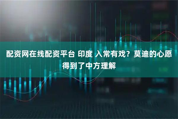 配资网在线配资平台 印度 入常有戏？莫迪的心愿得到了中方理解