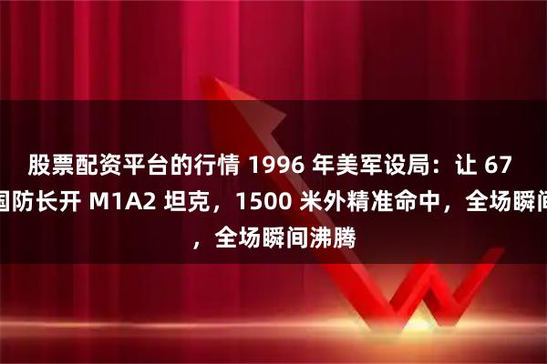 股票配资平台的行情 1996 年美军设局：让 67 岁中国防长开 M1A2 坦克，1500 米外精准命中，全场瞬间沸腾