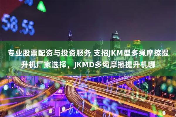 专业股票配资与投资服务 支招JKM型多绳摩擦提升机厂家选择，JKMD多绳摩擦提升机哪
