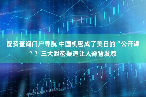 配资查询门户导航 中国机密成了美日的“公开课”？三大泄密渠道让人脊背发凉