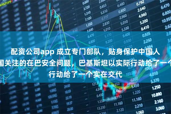 配资公司app 成立专门部队，贴身保护中国人！对于中国关注的在巴安全问题，巴基斯坦以实际行动给了一个实在交代