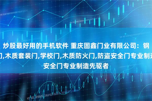 炒股最好用的手机软件 重庆固鑫门业有限公司：钢质防火门,木质套装门,学校门,木质防火门,防盗安全门专业制造先驱者