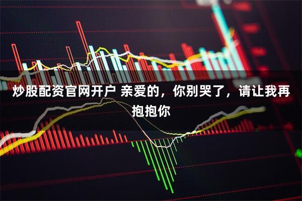 炒股配资官网开户 亲爱的，你别哭了，请让我再抱抱你