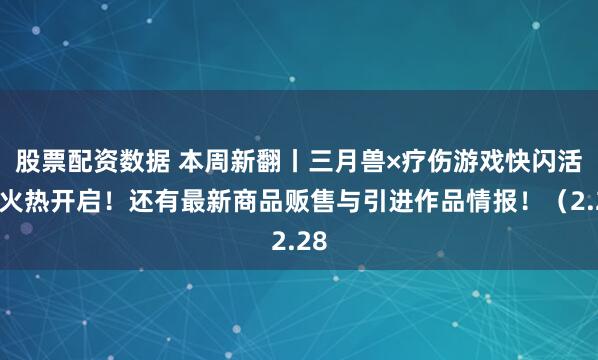 股票配资数据 本周新翻丨三月兽×疗伤游戏快闪活动火热开启！还有最新商品贩售与引进作品情报！（2.28