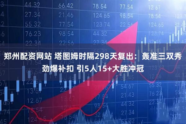 郑州配资网站 塔图姆时隔298天复出:轰准三双秀劲爆补扣 引5人15+大胜冲冠