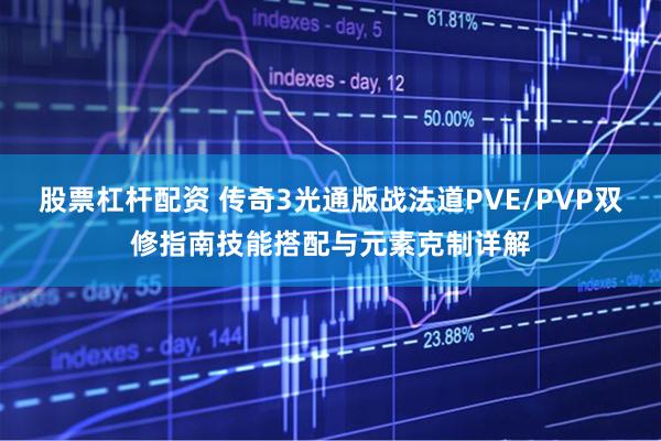 股票杠杆配资 传奇3光通版战法道PVE/PVP双修指南技能搭配与元素克制详解