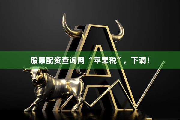 股票配资查询网 “苹果税”，下调！
