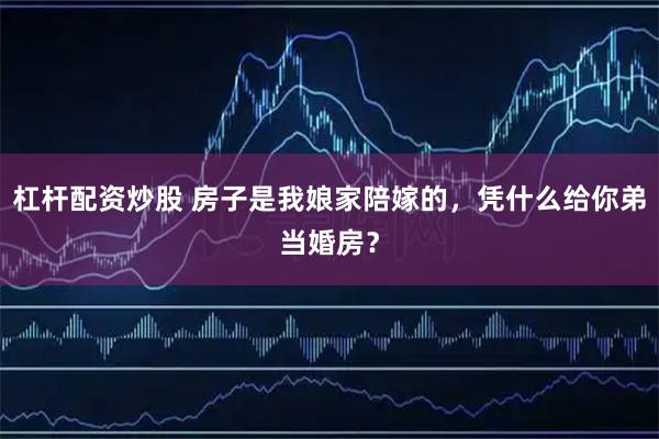 杠杆配资炒股 房子是我娘家陪嫁的,凭什么给你弟当婚房?