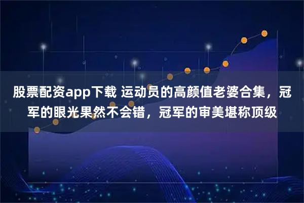 股票配资app下载 运动员的高颜值老婆合集，冠军的眼光果然不会错，冠军的审美堪称顶级