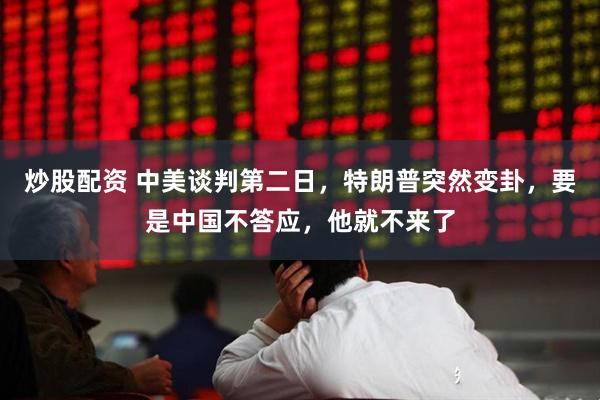 炒股配资 中美谈判第二日，特朗普突然变卦，要是中国不答应，他就不来了