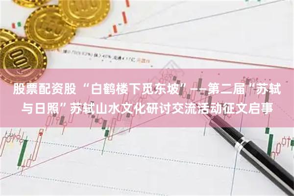 股票配资股 “白鹤楼下觅东坡”——第二届“苏轼与日照”苏轼山水文化研讨交流活动征文启事
