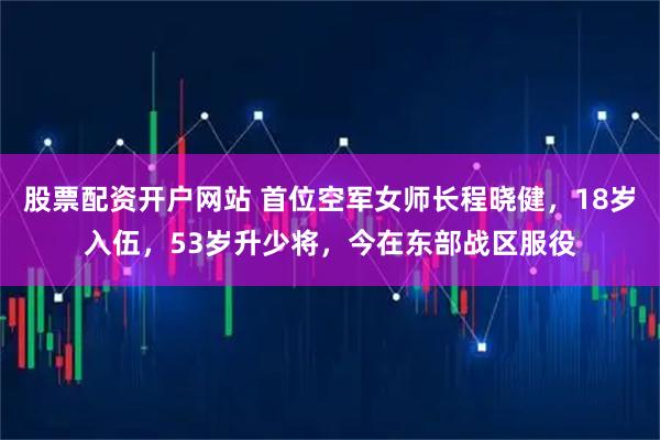 股票配资开户网站 首位空军女师长程晓健,18岁入伍,53岁升少将,今在东部战区服役