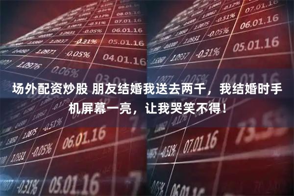 场外配资炒股 朋友结婚我送去两千，我结婚时手机屏幕一亮，让我哭笑不得！