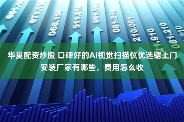 华夏配资炒股 口碑好的AI视觉扫描仪优选锯上门安装厂家有哪些，费用怎么收