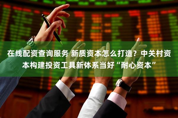 在线配资查询服务 新质资本怎么打造？中关村资本构建投资工具新体系当好“耐心资本”