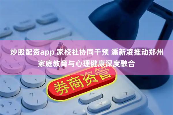 炒股配资app 家校社协同干预 潘新凌推动郑州家庭教育与心理健康深度融合