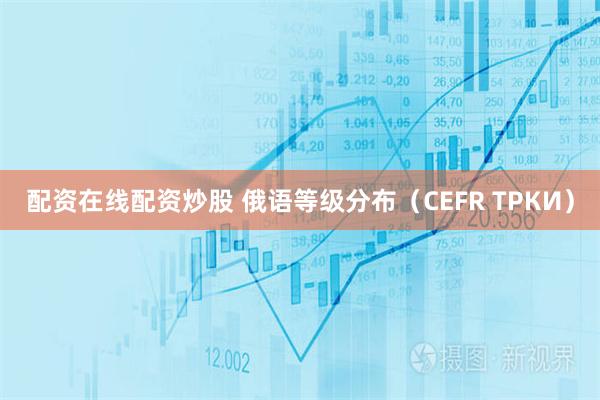 配资在线配资炒股 俄语等级分布（CEFR ТРКИ）