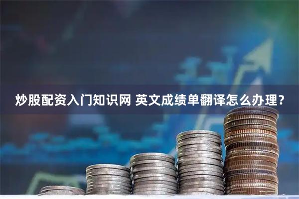 炒股配资入门知识网 英文成绩单翻译怎么办理？