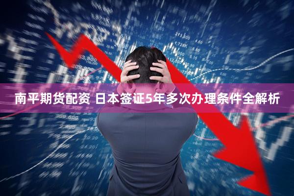 南平期货配资 日本签证5年多次办理条件全解析