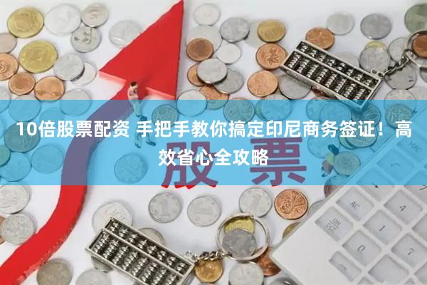 10倍股票配资 手把手教你搞定印尼商务签证！高效省心全攻略