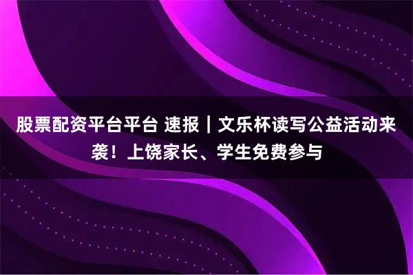 股票配资平台平台 速报｜文乐杯读写公益活动来袭！上饶家长、学生免费参与