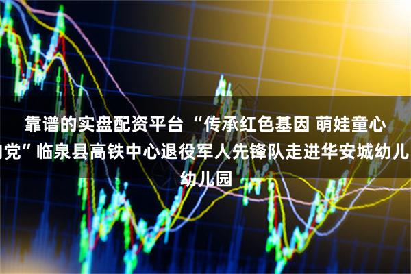 靠谱的实盘配资平台 “传承红色基因 萌娃童心向党”临泉县高铁中心退役军人先锋队走进华安城幼儿园