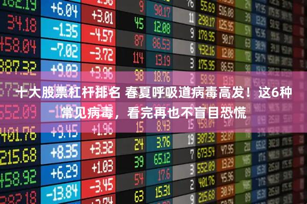 十大股票杠杆排名 春夏呼吸道病毒高发!这6种常见病毒,看完再也不盲目恐慌