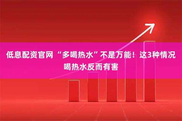 低息配资官网 “多喝热水”不是万能！这3种情况喝热水反而有害